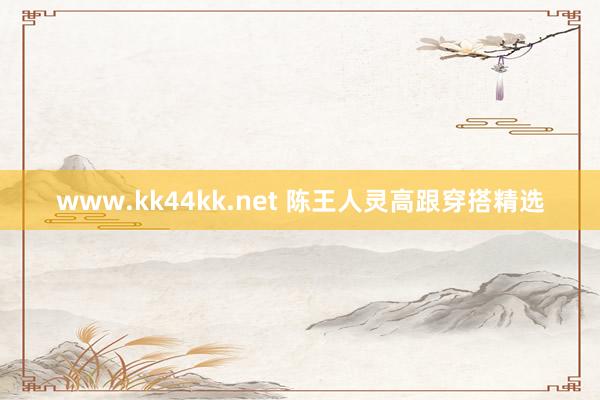 www.kk44kk.net 陈王人灵高跟穿搭精选