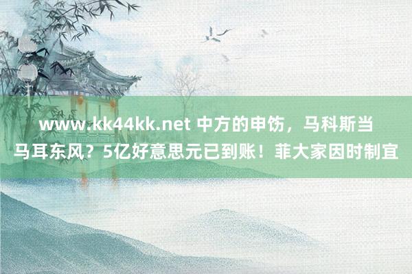 www.kk44kk.net 中方的申饬，马科斯当马耳东风？5亿好意思元已到账！菲大家因时制宜
