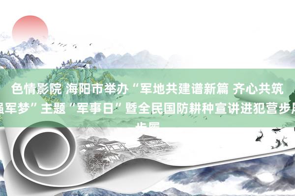 色情影院 海阳市举办“军地共建谱新篇 齐心共筑强军梦”主题“军事日”暨全民国防耕种宣讲进犯营步履