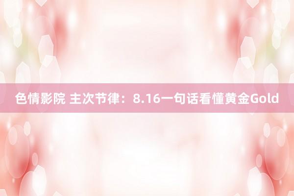 色情影院 主次节律：8.16一句话看懂黄金Gold
