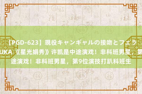 【PGD-623】現役キャンギャルの接吻とフェラチオとセックス ASUKA 《星光娟秀》许凯是中途演戏！非科班男星，第9位演技打趴科班生