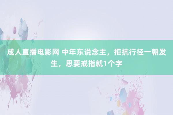 成人直播电影网 中年东说念主，拒抗行径一朝发生，思要戒指就1个字