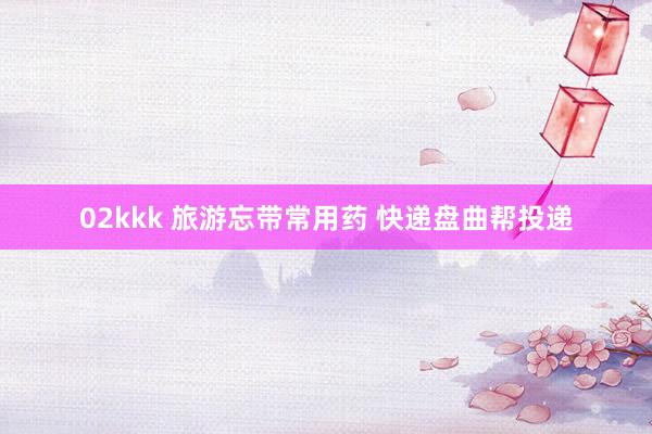 02kkk 旅游忘带常用药 快递盘曲帮投递