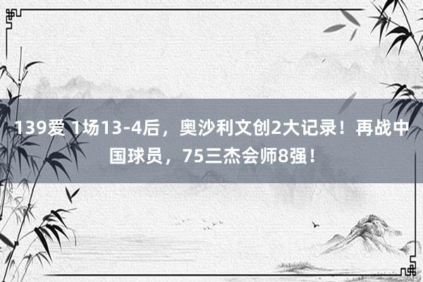 139爱 1场13-4后，奥沙利文创2大记录！再战中国球员，75三杰会师8强！