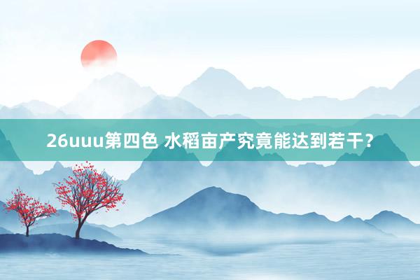 26uuu第四色 水稻亩产究竟能达到若干？