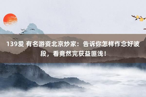 139爱 有名游资北京炒家：告诉你怎样作念好波段，看竟然完获益匪浅！