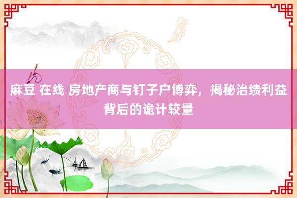 麻豆 在线 房地产商与钉子户博弈，揭秘治绩利益背后的诡计较量