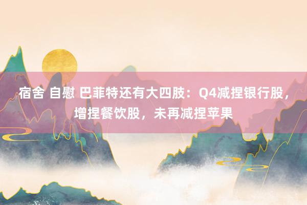 宿舍 自慰 巴菲特还有大四肢：Q4减捏银行股，增捏餐饮股，未再减捏苹果