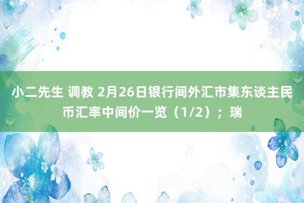 小二先生 调教 2月26日银行间外汇市集东谈主民币汇率中间价一览（1/2）；瑞