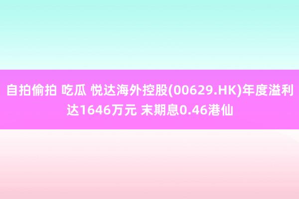 自拍偷拍 吃瓜 悦达海外控股(00629.HK)年度溢利达1646万元 末期息0.46港仙