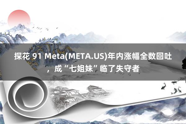 探花 91 Meta(META.US)年内涨幅全数回吐，成“七姐妹”临了失守者