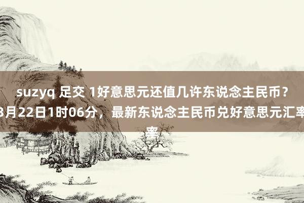 suzyq 足交 1好意思元还值几许东说念主民币？3月22日1时06分，最新东说念主民币兑好意思元汇率
