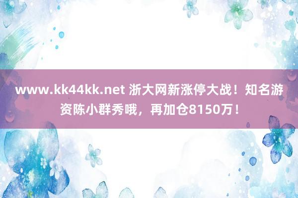 www.kk44kk.net 浙大网新涨停大战！知名游资陈小群秀哦，再加仓8150万！