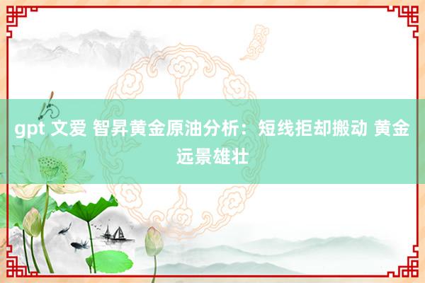 gpt 文爱 智昇黄金原油分析：短线拒却搬动 黄金远景雄壮