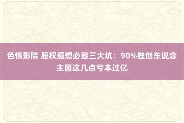 色情影院 股权遐想必避三大坑：90%独创东说念主因这几点亏本过亿