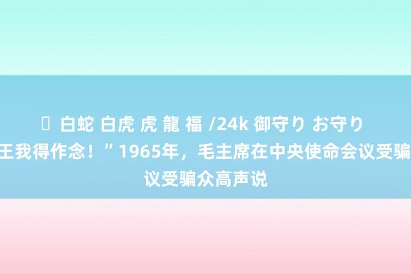 ✨白蛇 白虎 虎 龍 福 /24k 御守り お守り “这周幽王我得作念！”1965年，毛主席在中央使命会议受骗众高声说