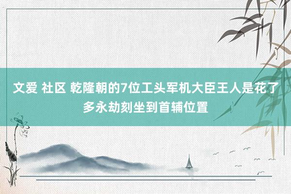 文爱 社区 乾隆朝的7位工头军机大臣王人是花了多永劫刻坐到首辅位置
