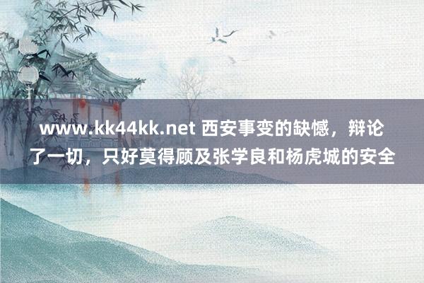 www.kk44kk.net 西安事变的缺憾，辩论了一切，只好莫得顾及张学良和杨虎城的安全
