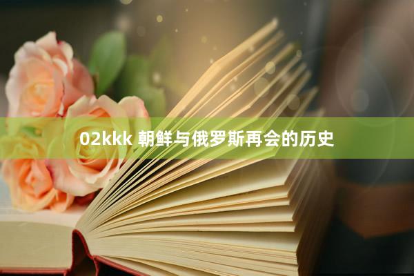 02kkk 朝鲜与俄罗斯再会的历史
