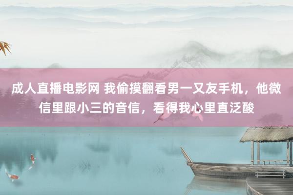 成人直播电影网 我偷摸翻看男一又友手机，他微信里跟小三的音信，看得我心里直泛酸