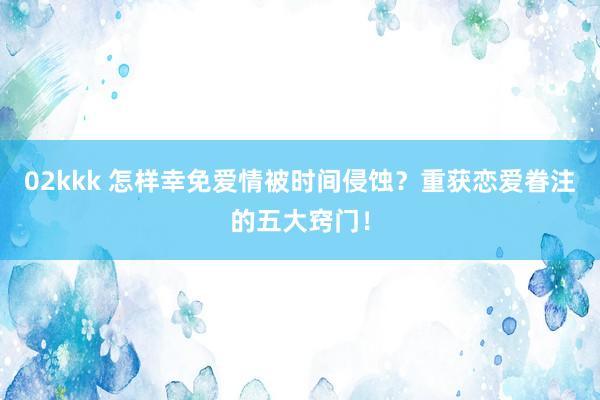 02kkk 怎样幸免爱情被时间侵蚀？重获恋爱眷注的五大窍门！