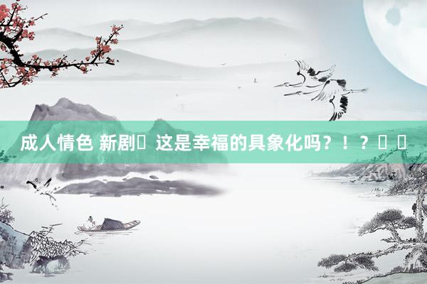 成人情色 新剧❗这是幸福的具象化吗？！？❤️