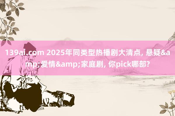 139ai.com 2025年同类型热播剧大清点， 悬疑&爱情&家庭剧， 你pick哪部?