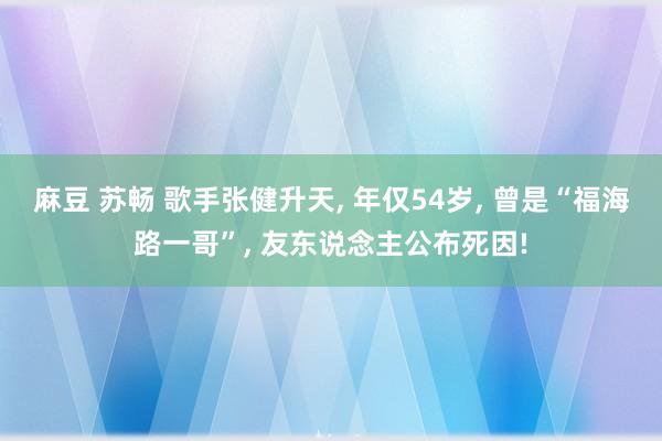 麻豆 苏畅 歌手张健升天， 年仅54岁， 曾是“福海路一哥”， 友东说念主公布死因!