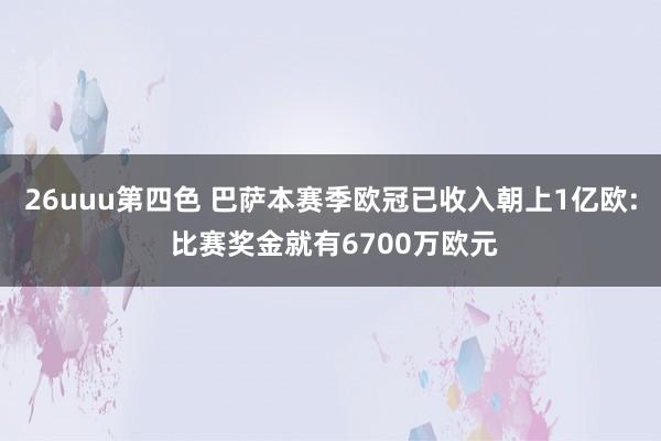 26uuu第四色 巴萨本赛季欧冠已收入朝上1亿欧: 比赛奖金就有6700万欧元