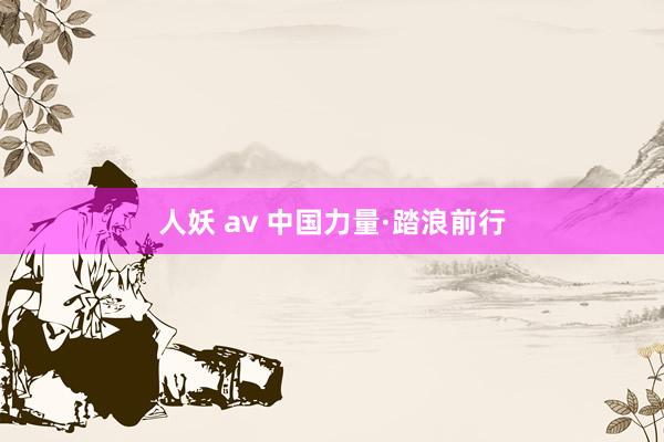人妖 av 中国力量·踏浪前行