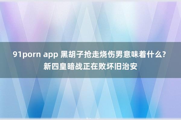 91porn app 黑胡子抢走烧伤男意味着什么? 新四皇暗战正在败坏旧治安