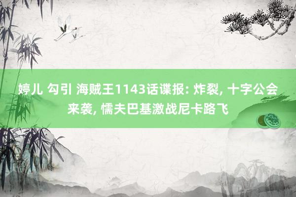 婷儿 勾引 海贼王1143话谍报: 炸裂， 十字公会来袭， 懦夫巴基激战尼卡路飞