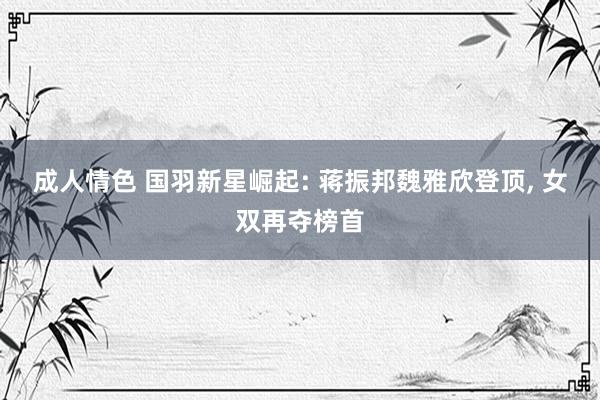 成人情色 国羽新星崛起: 蒋振邦魏雅欣登顶， 女双再夺榜首