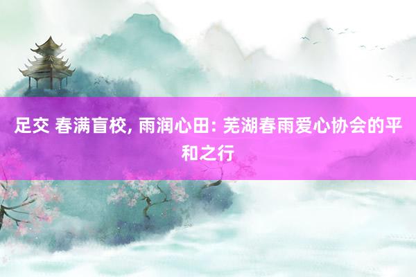 足交 春满盲校， 雨润心田: 芜湖春雨爱心协会的平和之行