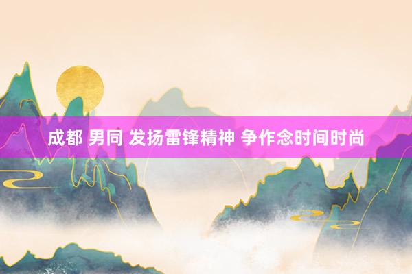 成都 男同 发扬雷锋精神 争作念时间时尚