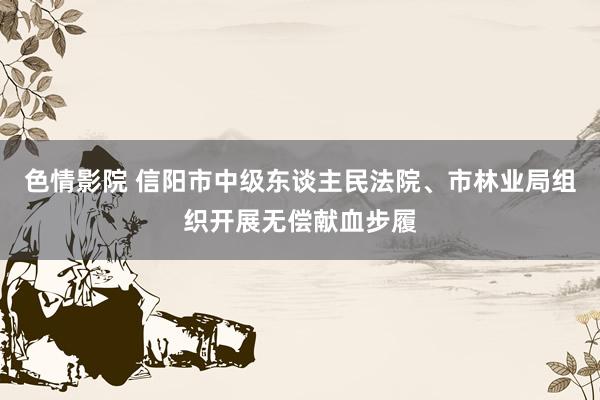 色情影院 信阳市中级东谈主民法院、市林业局组织开展无偿献血步履