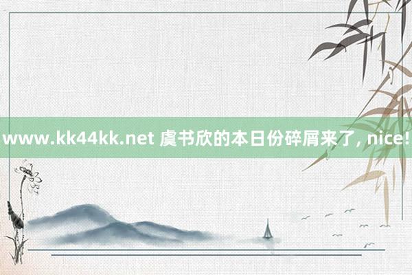 www.kk44kk.net 虞书欣的本日份碎屑来了， nice!