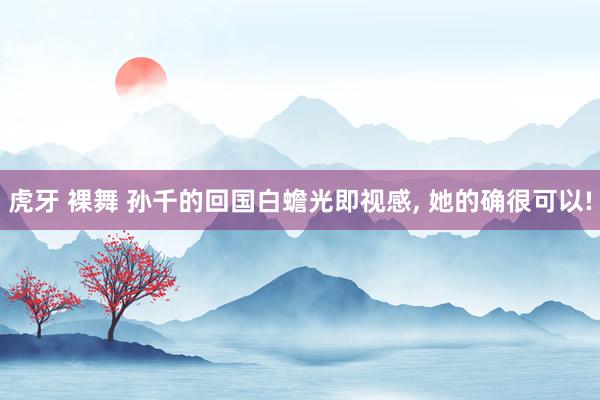虎牙 裸舞 孙千的回国白蟾光即视感， 她的确很可以!