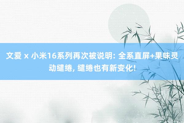 文爱 x 小米16系列再次被说明: 全系直屏+果味灵动缱绻， 缱绻也有新变化!