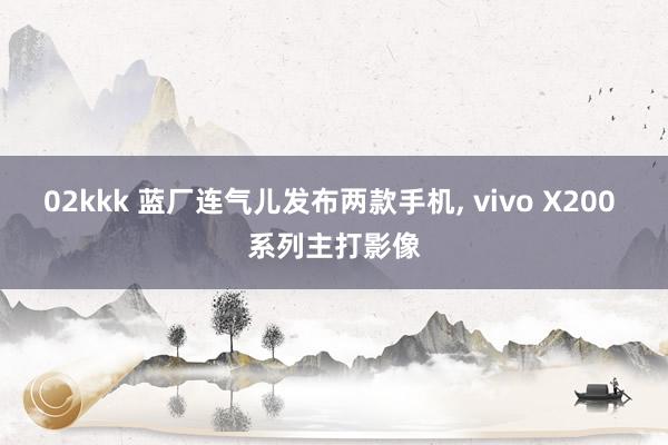 02kkk 蓝厂连气儿发布两款手机， vivo X200 系列主打影像