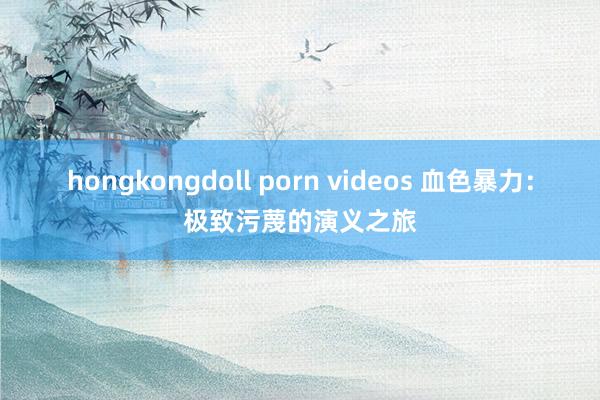 hongkongdoll porn videos 血色暴力：极致污蔑的演义之旅