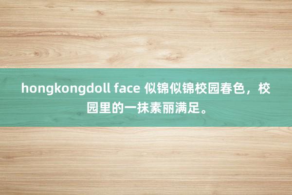 hongkongdoll face 似锦似锦校园春色，校园里的一抹素丽满足。