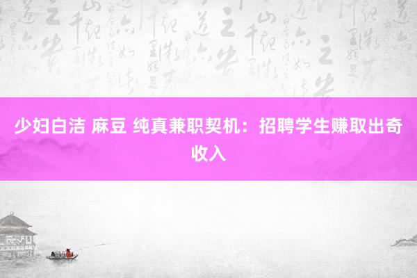 少妇白洁 麻豆 纯真兼职契机：招聘学生赚取出奇收入