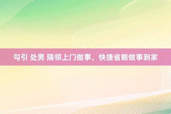 勾引 处男 隔邻上门做事，快捷省略做事到家