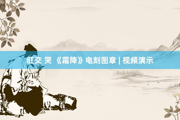 肛交 哭 《霜降》电刻图章 | 视频演示