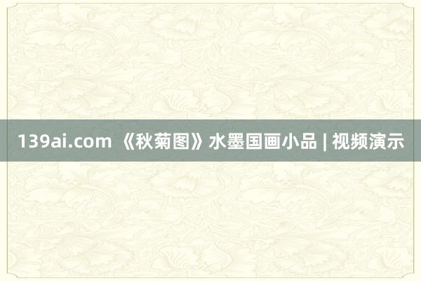 139ai.com 《秋菊图》水墨国画小品 | 视频演示