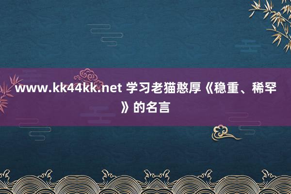 www.kk44kk.net 学习老猫憨厚《稳重、稀罕》的名言