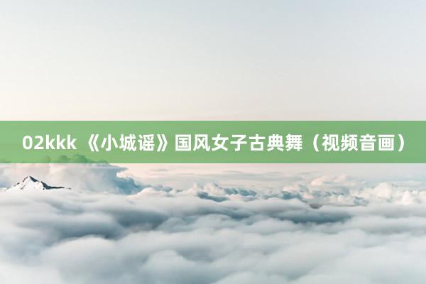 02kkk 《小城谣》国风女子古典舞（视频音画）