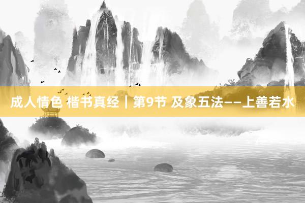 成人情色 楷书真经｜第9节 及象五法——上善若水