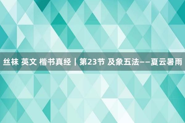 丝袜 英文 楷书真经｜第23节 及象五法——夏云暑雨